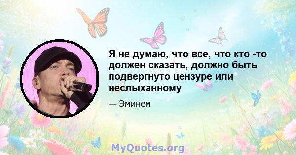 Я не думаю, что все, что кто -то должен сказать, должно быть подвергнуто цензуре или неслыханному