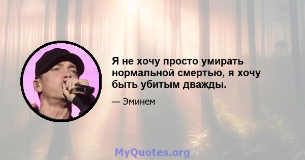 Я не хочу просто умирать нормальной смертью, я хочу быть убитым дважды.