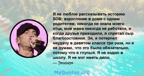 Я не люблю рассказывать историю SOB: взросление в доме с одним родителем, никогда не знала моего отца, моя мама никогда не работала, и когда друзья приходили, я спрятал сыр благосостояния. Эй, я потерпел неудачу в