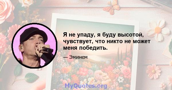 Я не упаду, я буду высотой, чувствует, что никто не может меня победить.