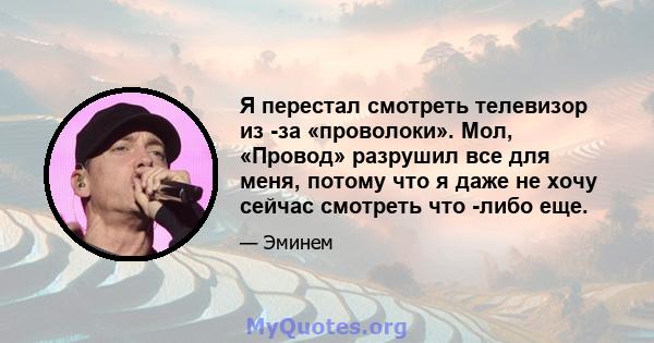 Я перестал смотреть телевизор из -за «проволоки». Мол, «Провод» разрушил все для меня, потому что я даже не хочу сейчас смотреть что -либо еще.