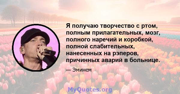 Я получаю творчество с ртом, полным прилагательных, мозг, полного наречий и коробкой, полной слабительных, нанесенных на рэперов, причинных аварий в больнице.