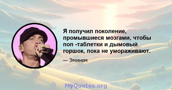 Я получил поколение, промывшиеся мозгами, чтобы поп -таблетки и дымовый горшок, пока не умораживают.