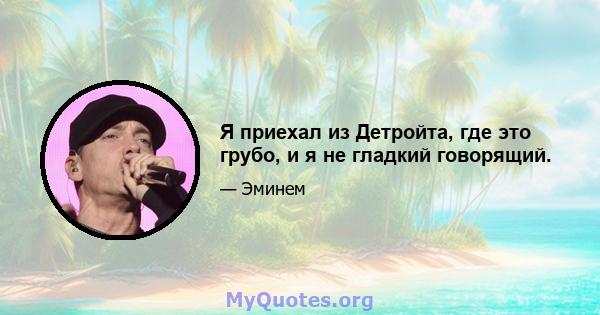 Я приехал из Детройта, где это грубо, и я не гладкий говорящий.