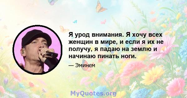 Я урод внимания. Я хочу всех женщин в мире, и если я их не получу, я падаю на землю и начинаю пинать ноги.