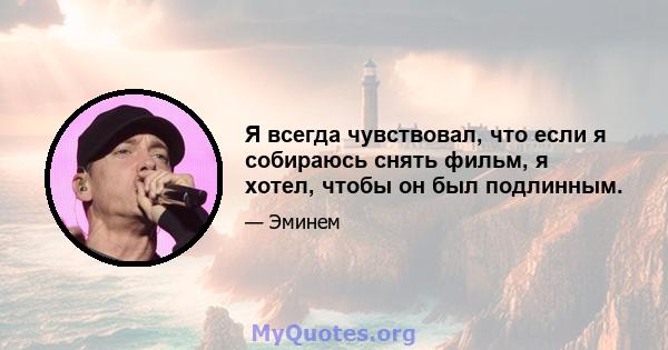 Я всегда чувствовал, что если я собираюсь снять фильм, я хотел, чтобы он был подлинным.