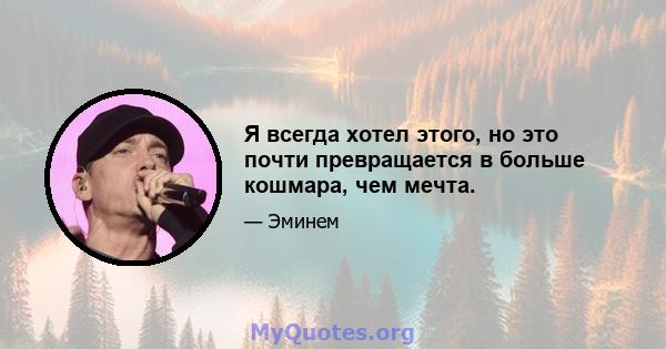 Я всегда хотел этого, но это почти превращается в больше кошмара, чем мечта.