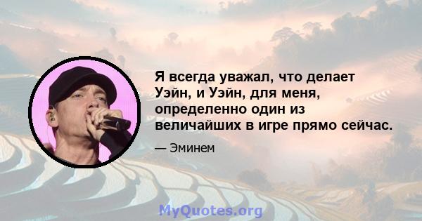 Я всегда уважал, что делает Уэйн, и Уэйн, для меня, определенно один из величайших в игре прямо сейчас.