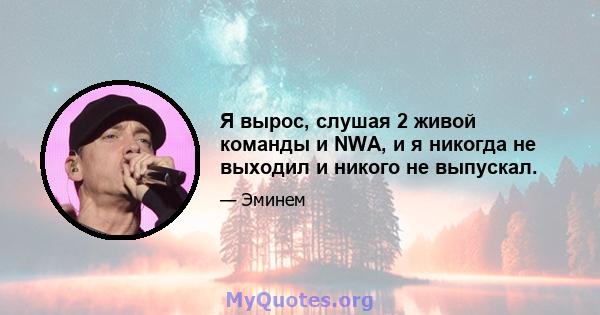 Я вырос, слушая 2 живой команды и NWA, и я никогда не выходил и никого не выпускал.