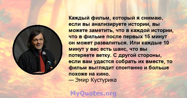 Каждый фильм, который я снимаю, если вы анализируете истории, вы можете заметить, что в каждой истории, что в фильме после первых 15 минут он может развалиться. Или каждые 10 минут у вас есть шанс, что вы потеряете