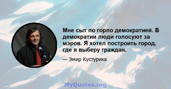 Мне сыт по горло демократией. В демократии люди голосуют за мэров. Я хотел построить город, где я выберу граждан.