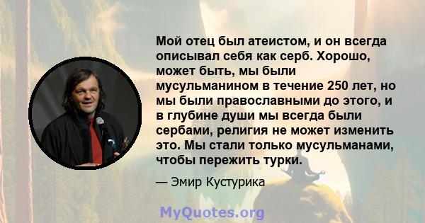 Мой отец был атеистом, и он всегда описывал себя как серб. Хорошо, может быть, мы были мусульманином в течение 250 лет, но мы были православными до этого, и в глубине души мы всегда были сербами, религия не может