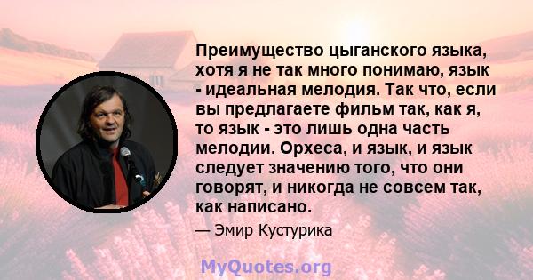 Преимущество цыганского языка, хотя я не так много понимаю, язык - идеальная мелодия. Так что, если вы предлагаете фильм так, как я, то язык - это лишь одна часть мелодии. Орхеса, и язык, и язык следует значению того,