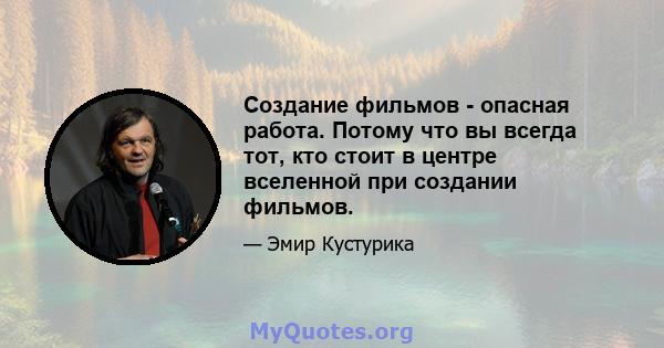 Создание фильмов - опасная работа. Потому что вы всегда тот, кто стоит в центре вселенной при создании фильмов.