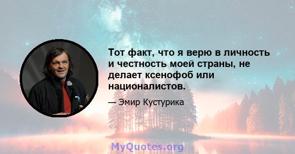 Тот факт, что я верю в личность и честность моей страны, не делает ксенофоб или националистов.