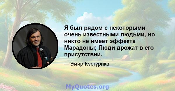 Я был рядом с некоторыми очень известными людьми, но никто не имеет эффекта Марадоны; Люди дрожат в его присутствии.