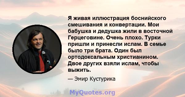 Я живая иллюстрация боснийского смешивания и конвертации. Мои бабушка и дедушка жили в восточной Герцеговине. Очень плохо. Турки пришли и принесли ислам. В семье было три брата. Один был ортодоксальным христианином.