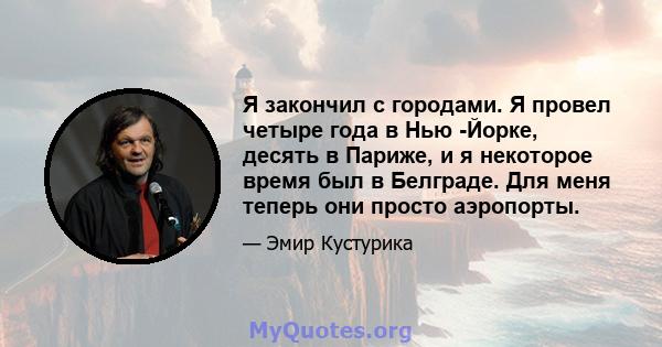 Я закончил с городами. Я провел четыре года в Нью -Йорке, десять в Париже, и я некоторое время был в Белграде. Для меня теперь они просто аэропорты.