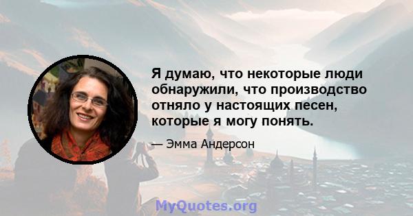 Я думаю, что некоторые люди обнаружили, что производство отняло у настоящих песен, которые я могу понять.