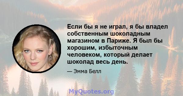 Если бы я не играл, я бы владел собственным шоколадным магазином в Париже. Я был бы хорошим, избыточным человеком, который делает шоколад весь день.