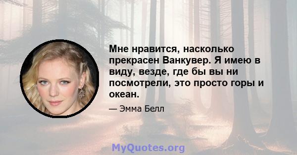 Мне нравится, насколько прекрасен Ванкувер. Я имею в виду, везде, где бы вы ни посмотрели, это просто горы и океан.