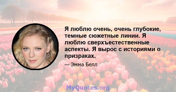 Я люблю очень, очень глубокие, темные сюжетные линии. Я люблю сверхъестественные аспекты. Я вырос с историями о призраках.