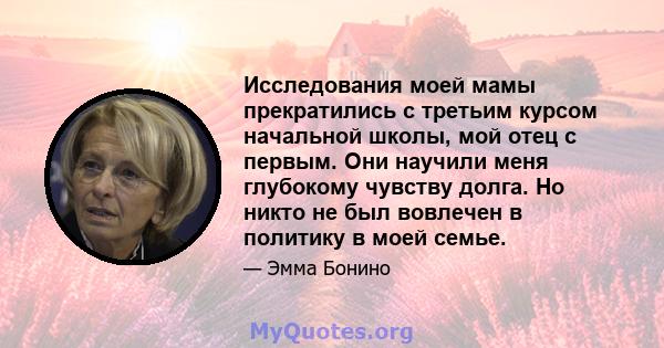 Исследования моей мамы прекратились с третьим курсом начальной школы, мой отец с первым. Они научили меня глубокому чувству долга. Но никто не был вовлечен в политику в моей семье.