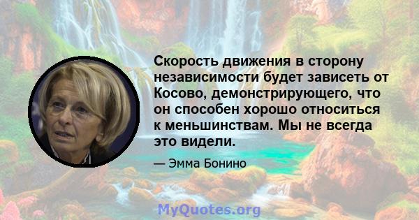 Скорость движения в сторону независимости будет зависеть от Косово, демонстрирующего, что он способен хорошо относиться к меньшинствам. Мы не всегда это видели.