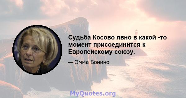 Судьба Косово явно в какой -то момент присоединится к Европейскому союзу.