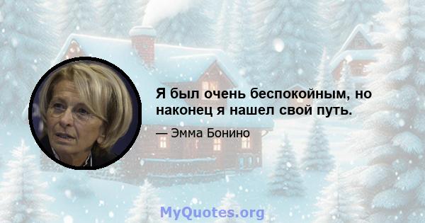 Я был очень беспокойным, но наконец я нашел свой путь.