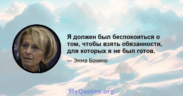 Я должен был беспокоиться о том, чтобы взять обязанности, для которых я не был готов.