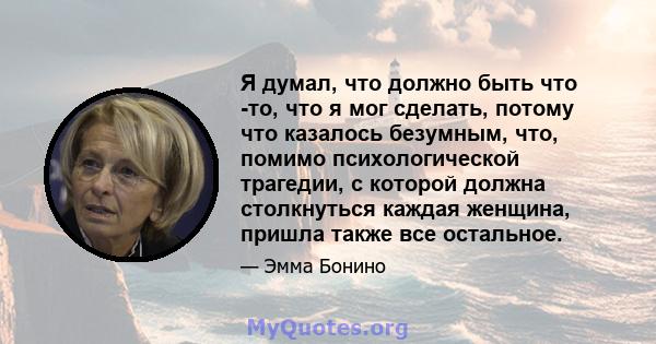 Я думал, что должно быть что -то, что я мог сделать, потому что казалось безумным, что, помимо психологической трагедии, с которой должна столкнуться каждая женщина, пришла также все остальное.