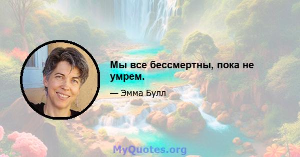 Мы все бессмертны, пока не умрем.