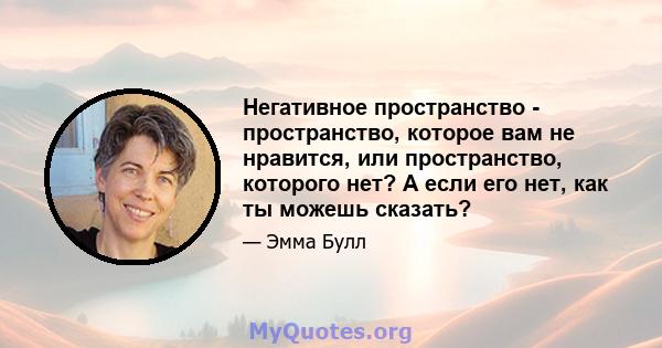 Негативное пространство - пространство, которое вам не нравится, или пространство, которого нет? А если его нет, как ты можешь сказать?