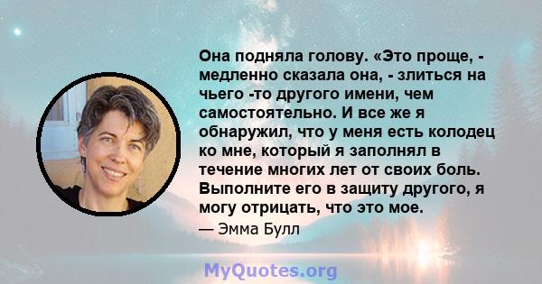 Она подняла голову. «Это проще, - медленно сказала она, - злиться на чьего -то другого имени, чем самостоятельно. И все же я обнаружил, что у меня есть колодец ко мне, который я заполнял в течение многих лет от своих