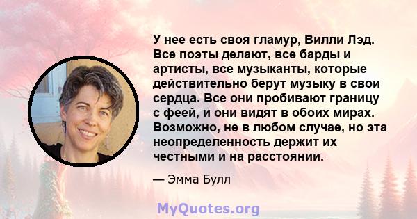 У нее есть своя гламур, Вилли Лэд. Все поэты делают, все барды и артисты, все музыканты, которые действительно берут музыку в свои сердца. Все они пробивают границу с феей, и они видят в обоих мирах. Возможно, не в