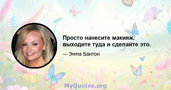 Просто нанесите макияж, выходите туда и сделайте это.