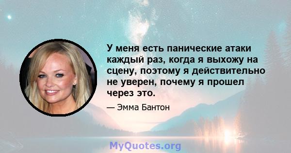 У меня есть панические атаки каждый раз, когда я выхожу на сцену, поэтому я действительно не уверен, почему я прошел через это.