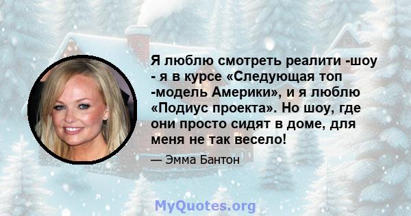 Я люблю смотреть реалити -шоу - я в курсе «Следующая топ -модель Америки», и я люблю «Подиус проекта». Но шоу, где они просто сидят в доме, для меня не так весело!