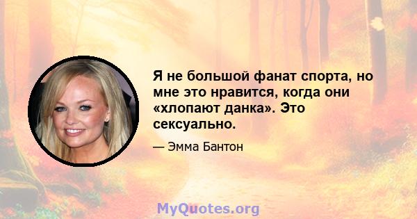 Я не большой фанат спорта, но мне это нравится, когда они «хлопают данка». Это сексуально.