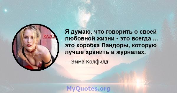 Я думаю, что говорить о своей любовной жизни - это всегда ... это коробка Пандоры, которую лучше хранить в журналах.