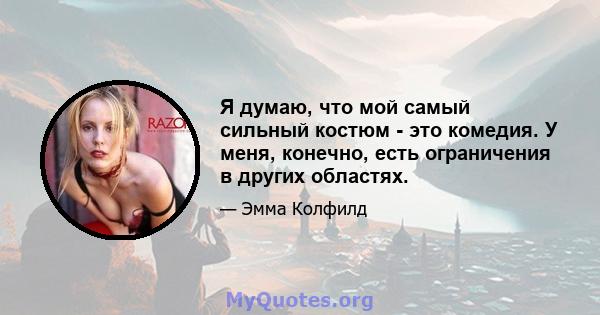 Я думаю, что мой самый сильный костюм - это комедия. У меня, конечно, есть ограничения в других областях.