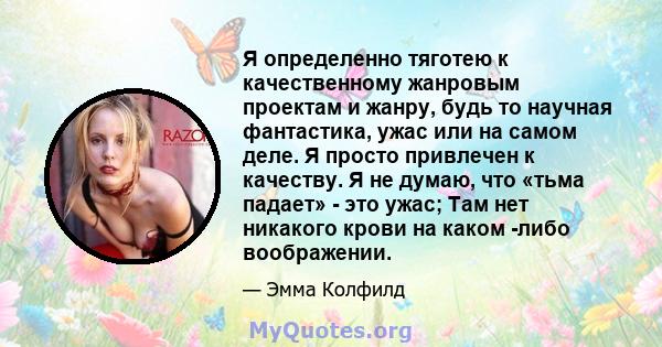 Я определенно тяготею к качественному жанровым проектам и жанру, будь то научная фантастика, ужас или на самом деле. Я просто привлечен к качеству. Я не думаю, что «тьма падает» - это ужас; Там нет никакого крови на