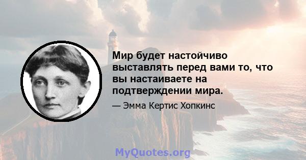 Мир будет настойчиво выставлять перед вами то, что вы настаиваете на подтверждении мира.