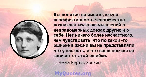 Вы понятия не имеете, какую неэффективность человечества возникают из-за размышлений о неправомерных доехах других и о себе. Нет ничего более несчастного, чем чувствовать, что по какой -то ошибке в жизни вы не