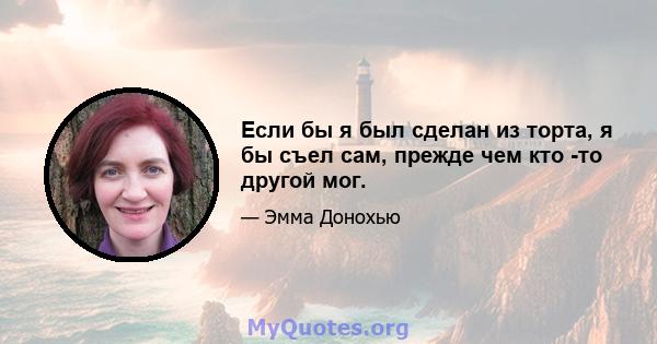 Если бы я был сделан из торта, я бы съел сам, прежде чем кто -то другой мог.