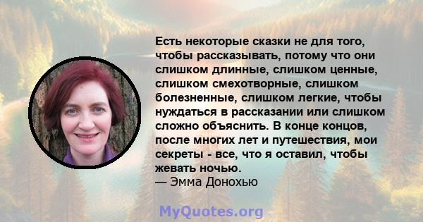 Есть некоторые сказки не для того, чтобы рассказывать, потому что они слишком длинные, слишком ценные, слишком смехотворные, слишком болезненные, слишком легкие, чтобы нуждаться в рассказании или слишком сложно