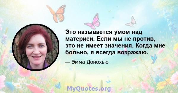 Это называется умом над материей. Если мы не против, это не имеет значения. Когда мне больно, я всегда возражаю.