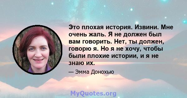 Это плохая история. Извини. Мне очень жаль. Я не должен был вам говорить. Нет, ты должен, говорю я. Но я не хочу, чтобы были плохие истории, и я не знаю их.