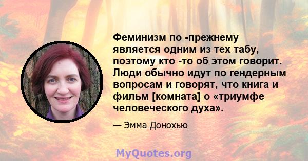 Феминизм по -прежнему является одним из тех табу, поэтому кто -то об этом говорит. Люди обычно идут по гендерным вопросам и говорят, что книга и фильм [комната] о «триумфе человеческого духа».